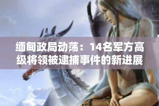 緬甸政局動(dòng)蕩：14名軍方高級(jí)將領(lǐng)被逮捕事件的新進(jìn)展