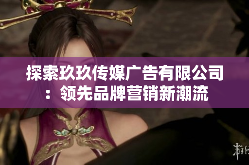 探索玖玖傳媒廣告有限公司：領(lǐng)先品牌營銷新潮流
