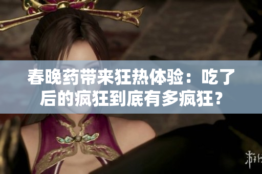 春晚藥帶來狂熱體驗(yàn)：吃了后的瘋狂到底有多瘋狂？