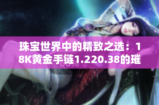 珠寶世界中的精致之選：18K黃金手鏈1.220.38的璀璨魅力