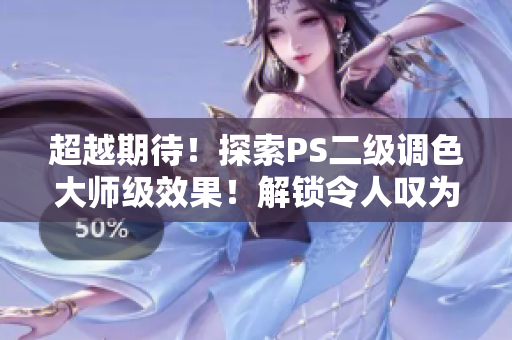 超越期待！探索PS二級調(diào)色大師級效果！解鎖令人嘆為觀止的魔幻之旅