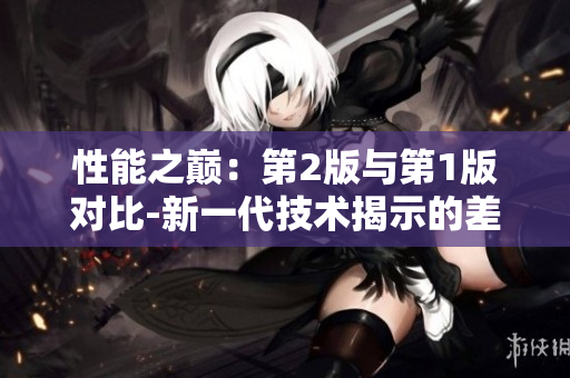性能之巔：第2版與第1版對比-新一代技術(shù)揭示的差異