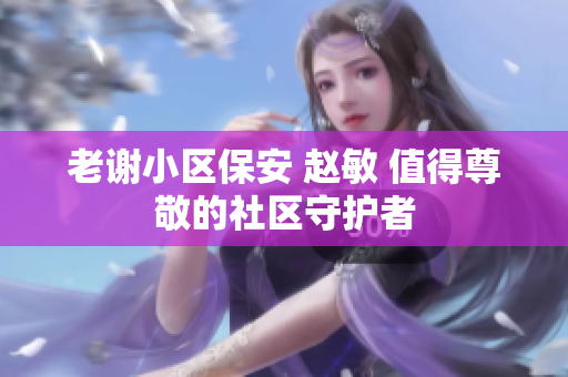 老謝小區(qū)保安 趙敏 值得尊敬的社區(qū)守護(hù)者