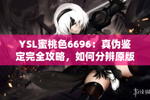 YSL蜜桃色6696：真?zhèn)舞b定完全攻略，如何分辨原版和仿冒的關鍵點