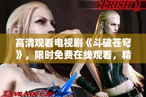 高清觀看電視劇《斗破蒼穹》，限時免費在線觀看，精彩紛呈，不容錯過！