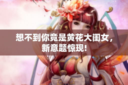 想不到你竟是黃花大閨女，新意題驚現(xiàn)!