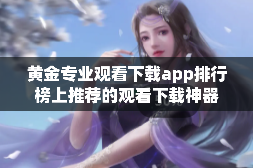 黃金專(zhuān)業(yè)觀看下載app排行榜上推薦的觀看下載神器