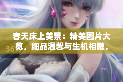 春天床上美景：精美圖片大覽，細(xì)品溫馨與生機(jī)相融，驚艷春日之美