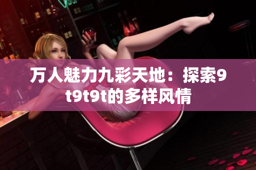 萬人魅力九彩天地：探索9t9t9t的多樣風情