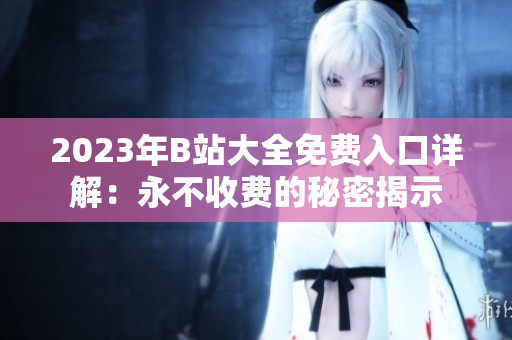 2023年B站大全免費(fèi)入口詳解：永不收費(fèi)的秘密揭示