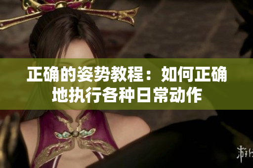 正確的姿勢教程：如何正確地執(zhí)行各種日常動作