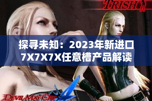 探尋未知：2023年新進口7X7X7X任意槽產品解讀