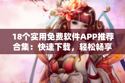 18個實用免費軟件APP推薦合集：快速下載，輕松暢享優(yōu)質(zhì)服務(wù)