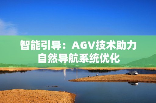 智能引導(dǎo)：AGV技術(shù)助力自然導(dǎo)航系統(tǒng)優(yōu)化