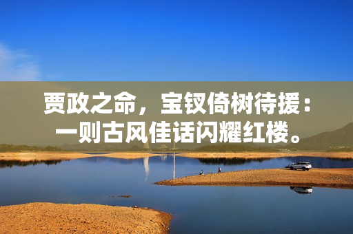 賈政之命，寶釵倚樹(shù)待援：一則古風(fēng)佳話(huà)閃耀紅樓。