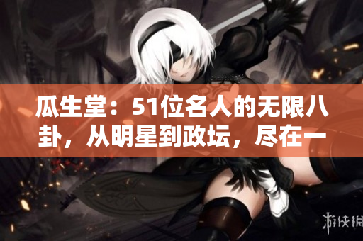 瓜生堂：51位名人的無限八卦，從明星到政壇，盡在一網(wǎng)打盡！