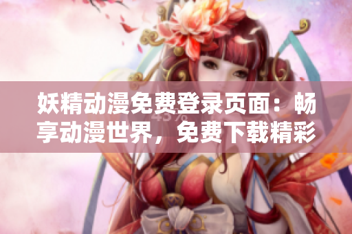 妖精動漫免費登錄頁面：暢享動漫世界，免費下載精彩漫畫
