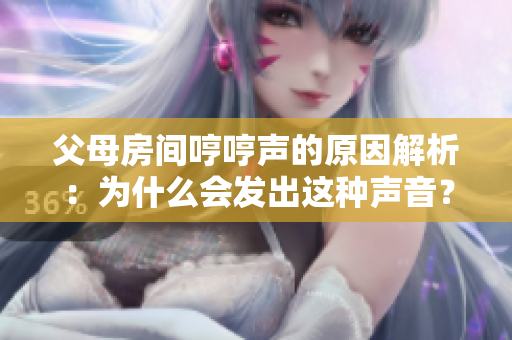 父母房間哼哼聲的原因解析：為什么會(huì)發(fā)出這種聲音？