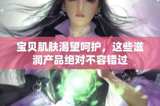 寶貝肌膚渴望呵護(hù)，這些滋潤產(chǎn)品絕對不容錯過