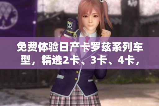免費(fèi)體驗(yàn)日產(chǎn)卡羅茲系列車型，精選2卡、3卡、4卡，豪華品質(zhì)驚艷呈現(xiàn)
