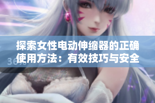 探索女性電動伸縮器的正確使用方法：有效技巧與安全注意事項(xiàng)