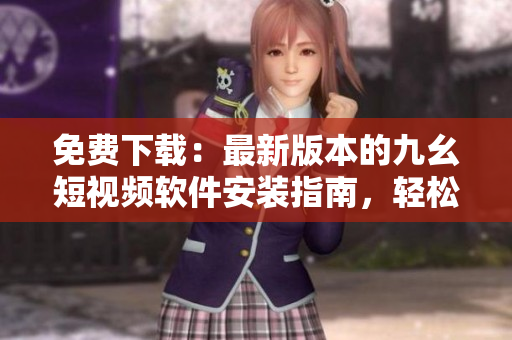 免費(fèi)下載：最新版本的九幺短視頻軟件安裝指南，輕松享受創(chuàng)意短視頻！