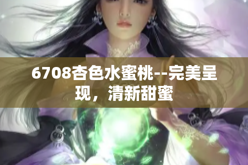 6708杏色水蜜桃--完美呈現(xiàn)，清新甜蜜
