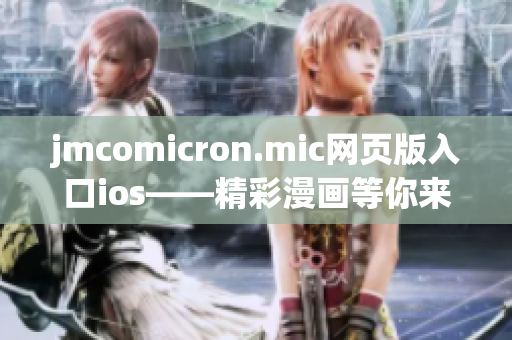 jmcomicron.mic網(wǎng)頁(yè)版入口ios——精彩漫畫等你來(lái)！