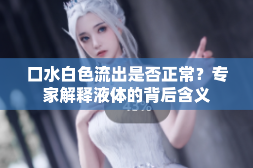 口水白色流出是否正常？專家解釋液體的背后含義