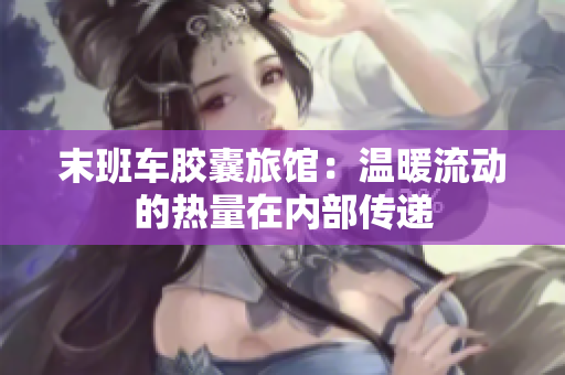 末班車膠囊旅館：溫暖流動(dòng)的熱量在內(nèi)部傳遞