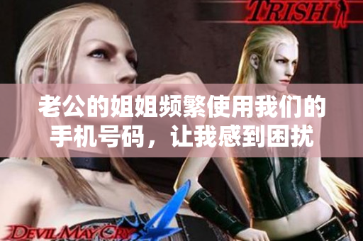 老公的姐姐頻繁使用我們的手機(jī)號(hào)碼，讓我感到困擾
