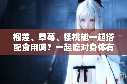榴蓮、草莓、櫻桃能一起搭配食用嗎？一起吃對(duì)身體有何益處？