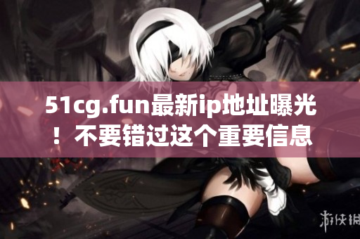 51cg.fun最新ip地址曝光！不要錯(cuò)過(guò)這個(gè)重要信息