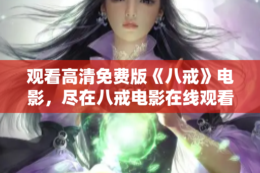 觀看高清免費(fèi)版《八戒》電影，盡在八戒電影在線觀看平臺(tái)