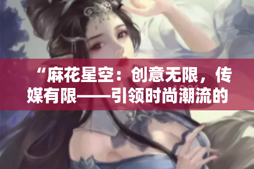 “麻花星空：創(chuàng)意無(wú)限，傳媒有限——引領(lǐng)時(shí)尚潮流的制作公司”