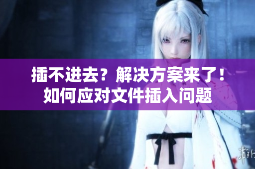 插不進(jìn)去？解決方案來(lái)了！如何應(yīng)對(duì)文件插入問(wèn)題