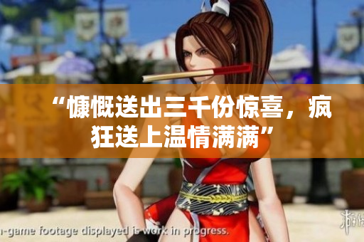 “慷慨送出三千份驚喜，瘋狂送上溫情滿滿”