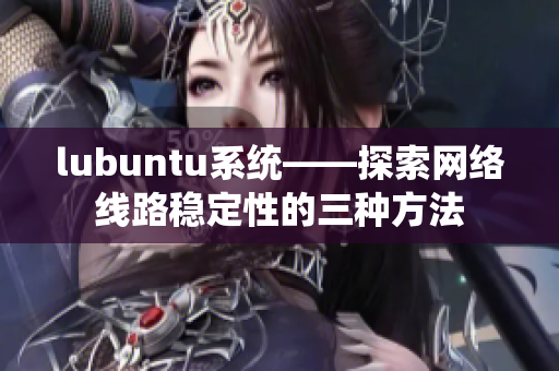 lubuntu系統(tǒng)——探索網(wǎng)絡(luò)線路穩(wěn)定性的三種方法