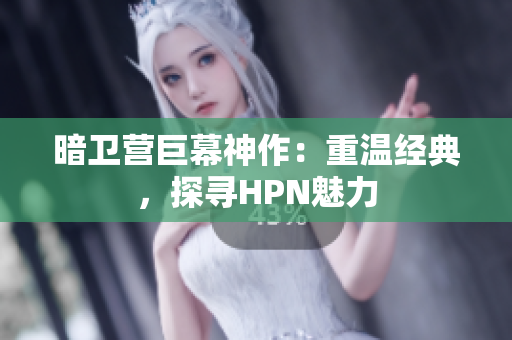 暗衛(wèi)營巨幕神作：重溫經(jīng)典，探尋HPN魅力