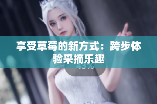 享受草莓的新方式：跨步體驗(yàn)采摘樂(lè)趣
