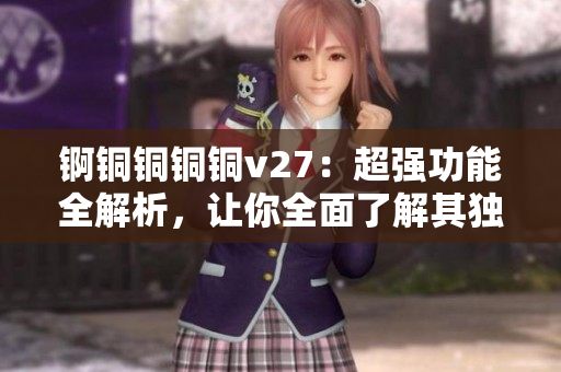 錒銅銅銅銅v27：超強(qiáng)功能全解析，讓你全面了解其獨特魅力