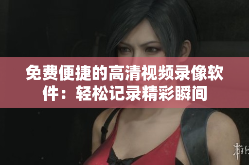 免費(fèi)便捷的高清視頻錄像軟件：輕松記錄精彩瞬間