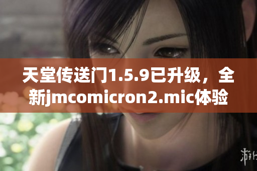 天堂傳送門1.5.9已升級，全新jmcomicron2.mic體驗(yàn)分享
