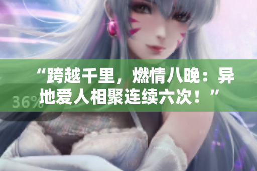 “跨越千里，燃情八晚：異地愛人相聚連續(xù)六次！”