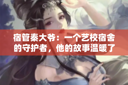 宿管秦大爺：一個(gè)藝校宿舍的守護(hù)者，他的故事溫暖了千萬師生心靈