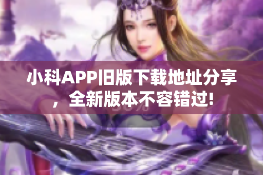 小科APP舊版下載地址分享，全新版本不容錯(cuò)過!