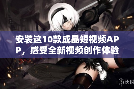安裝這10款成品短視頻APP，感受全新視頻創(chuàng)作體驗(yàn)