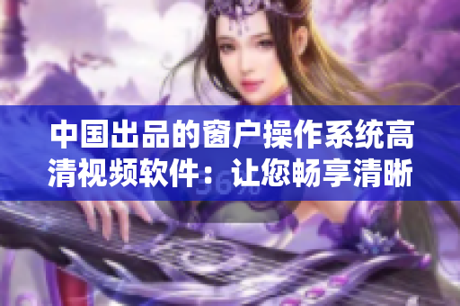 中國出品的窗戶操作系統(tǒng)高清視頻軟件：讓您暢享清晰畫面與流暢操作