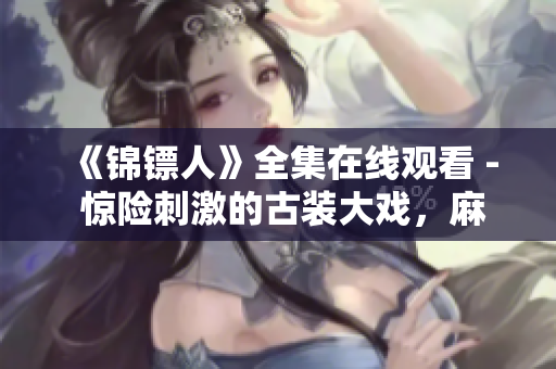 《錦鏢人》全集在線觀看 - 驚險(xiǎn)刺激的古裝大戲，麻花視頻獨(dú)家播放！
