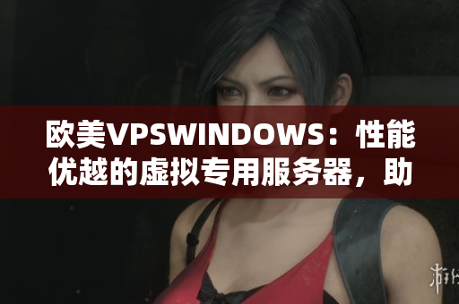 歐美VPSWINDOWS：性能優(yōu)越的虛擬專(zhuān)用服務(wù)器，助您事半功倍